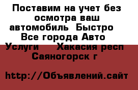 Поставим на учет без осмотра ваш автомобиль. Быстро. - Все города Авто » Услуги   . Хакасия респ.,Саяногорск г.